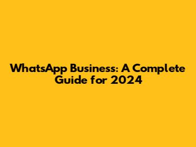 WhatsApp Business: A Complete Guide for 2024
