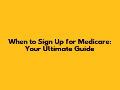When to Sign Up for Medicare: Your Ultimate Guide