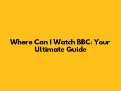 Where Can I Watch BBC: Your Ultimate Guide