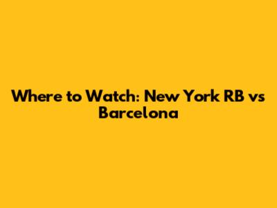 Where to Watch: New York RB vs Barcelona
