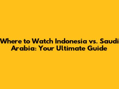 Where to Watch Indonesia vs. Saudi Arabia: Your Ultimate Guide
