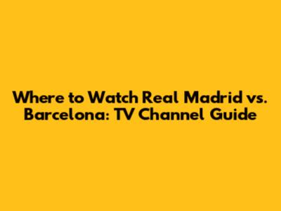 Where to Watch Real Madrid vs. Barcelona: TV Channel Guide