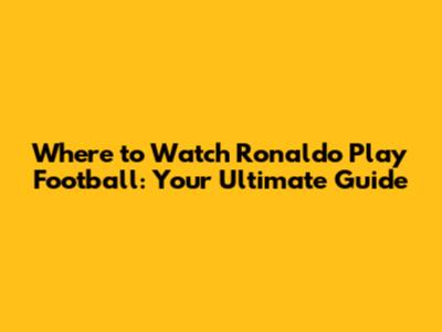 Where to Watch Ronaldo Play Football: Your Ultimate Guide