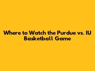 Where to Watch the Purdue vs. IU Basketball Game