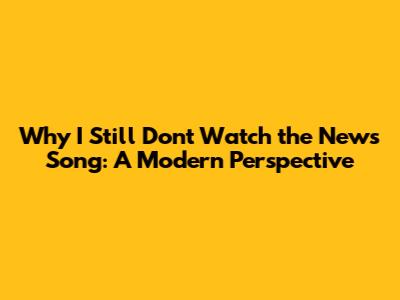 Why I Still Don't Watch the News Song: A Modern Perspective