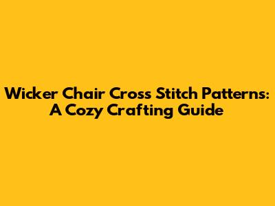 Wicker Chair Cross Stitch Patterns: A Cozy Crafting Guide