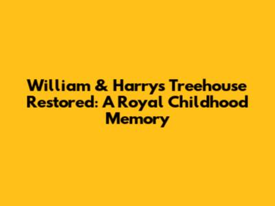 William & Harry's Treehouse Restored: A Royal Childhood Memory