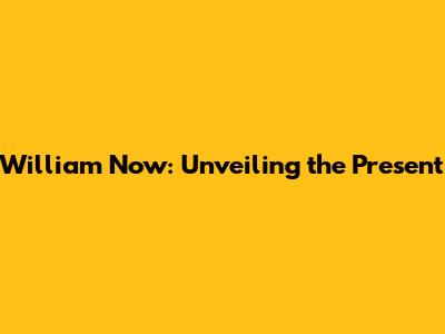 William Now: Unveiling the Present