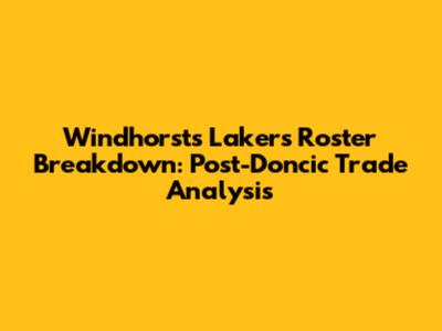 Windhorst's Lakers Roster Breakdown: Post-Doncic Trade Analysis