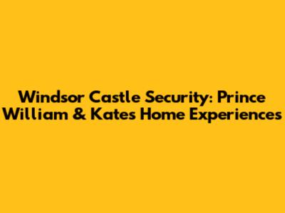 Windsor Castle Security: Prince William & Kate's Home Experiences