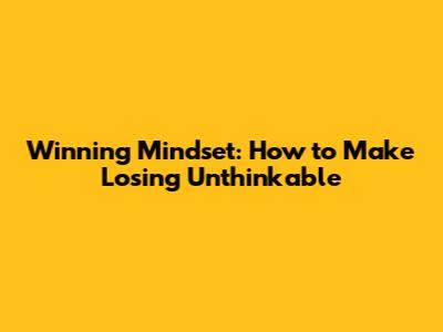 Winning Mindset: How to Make Losing Unthinkable
