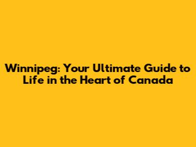Winnipeg: Your Ultimate Guide to Life in the Heart of Canada