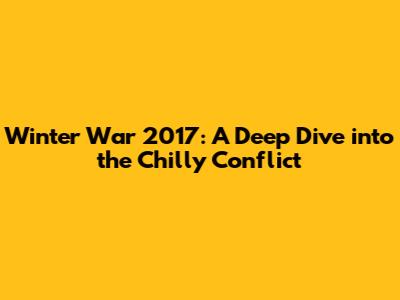 Winter War 2017: A Deep Dive into the Chilly Conflict