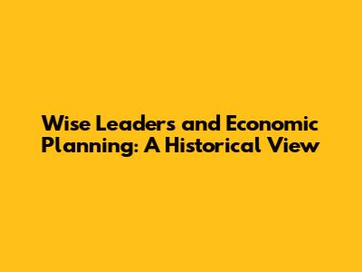 Wise Leaders and Economic Planning: A Historical View