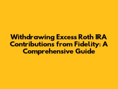 Withdrawing Excess Roth IRA Contributions from Fidelity: A Comprehensive Guide