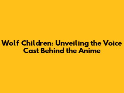Wolf Children: Unveiling the Voice Cast Behind the Anime