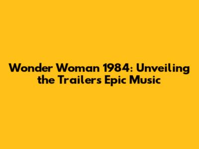 Wonder Woman 1984: Unveiling the Trailer's Epic Music