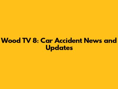 Wood TV 8: Car Accident News and Updates
