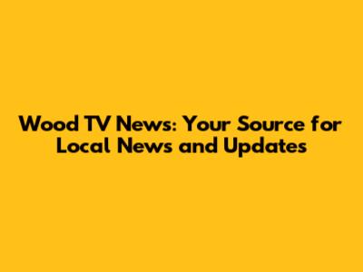 Wood TV News: Your Source for Local News and Updates