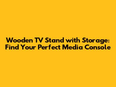Wooden TV Stand with Storage: Find Your Perfect Media Console
