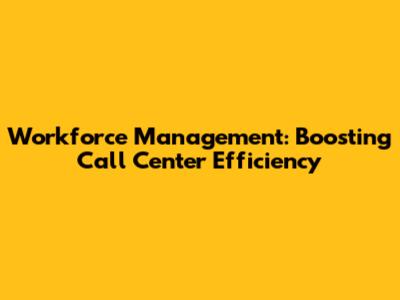 Workforce Management: Boosting Call Center Efficiency