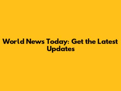 World News Today: Get the Latest Updates