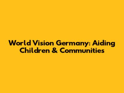 World Vision Germany: Aiding Children & Communities