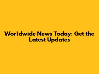 Worldwide News Today: Get the Latest Updates