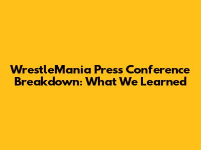 WrestleMania Press Conference Breakdown: What We Learned