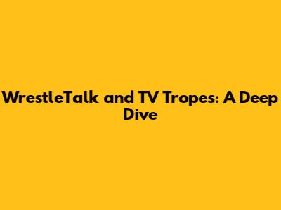 WrestleTalk and TV Tropes: A Deep Dive