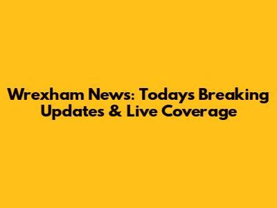Wrexham News: Today's Breaking Updates & Live Coverage