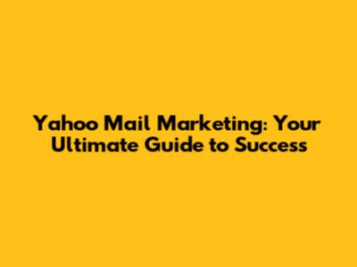 Yahoo Mail Marketing: Your Ultimate Guide to Success