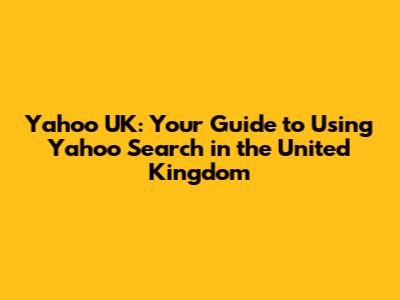 Yahoo UK: Your Guide to Using Yahoo Search in the United Kingdom