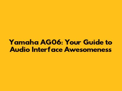 Yamaha AG06: Your Guide to Audio Interface Awesomeness