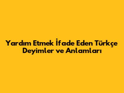 Yardım Etmek İfade Eden Türkçe Deyimler ve Anlamları