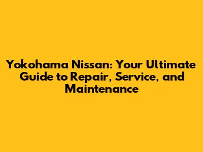 Yokohama Nissan: Your Ultimate Guide to Repair, Service, and Maintenance