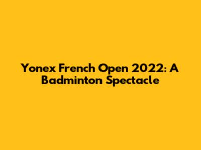 Yonex French Open 2022: A Badminton Spectacle