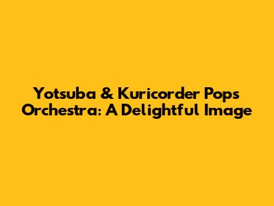 Yotsuba & Kuricorder Pops Orchestra: A Delightful Image