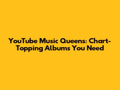YouTube Music Queens: Chart-Topping Albums You Need