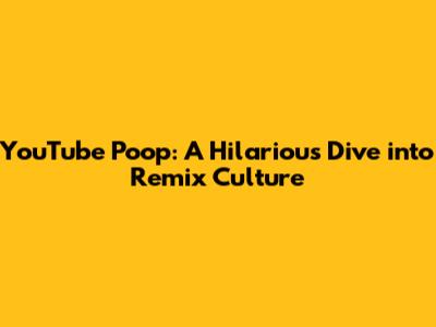 YouTube Poop: A Hilarious Dive into Remix Culture