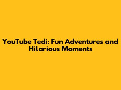YouTube Tedi: Fun Adventures and Hilarious Moments