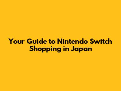 Your Guide to Nintendo Switch Shopping in Japan