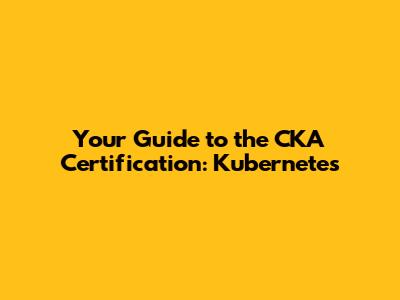 Your Guide to the CKA Certification: Kubernetes