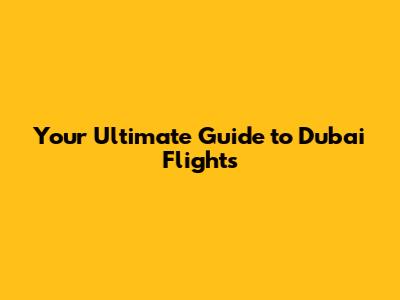 Your Ultimate Guide to Dubai Flights
