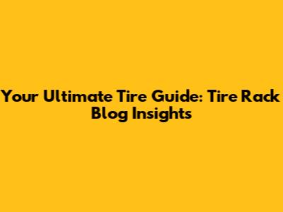 Your Ultimate Tire Guide: Tire Rack Blog Insights