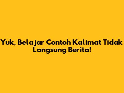 Yuk, Belajar Contoh Kalimat Tidak Langsung Berita!