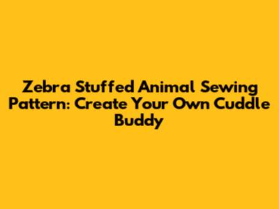 Zebra Stuffed Animal Sewing Pattern: Create Your Own Cuddle Buddy