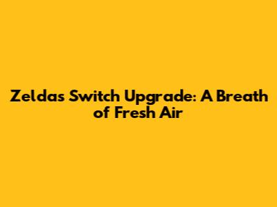 Zelda's Switch Upgrade: A Breath of Fresh Air