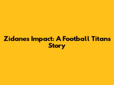 Zidane's Impact: A Football Titan's Story
