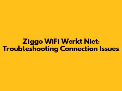 Ziggo WiFi Werkt Niet: Troubleshooting Connection Issues